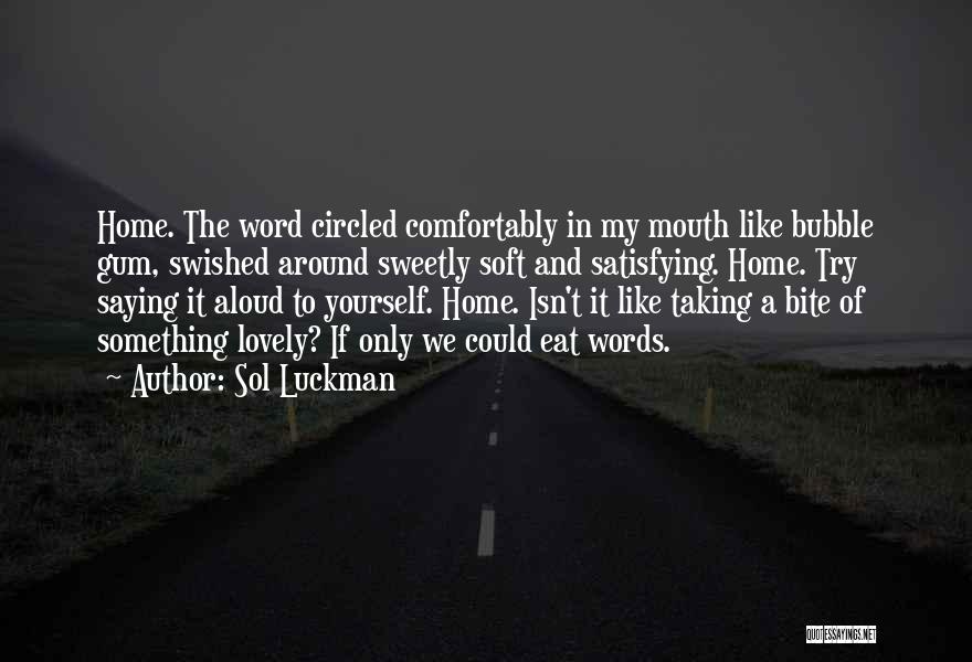 Sol Luckman Quotes: Home. The Word Circled Comfortably In My Mouth Like Bubble Gum, Swished Around Sweetly Soft And Satisfying. Home. Try Saying