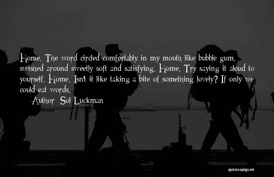 Sol Luckman Quotes: Home. The Word Circled Comfortably In My Mouth Like Bubble Gum, Swished Around Sweetly Soft And Satisfying. Home. Try Saying