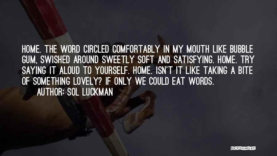 Sol Luckman Quotes: Home. The Word Circled Comfortably In My Mouth Like Bubble Gum, Swished Around Sweetly Soft And Satisfying. Home. Try Saying
