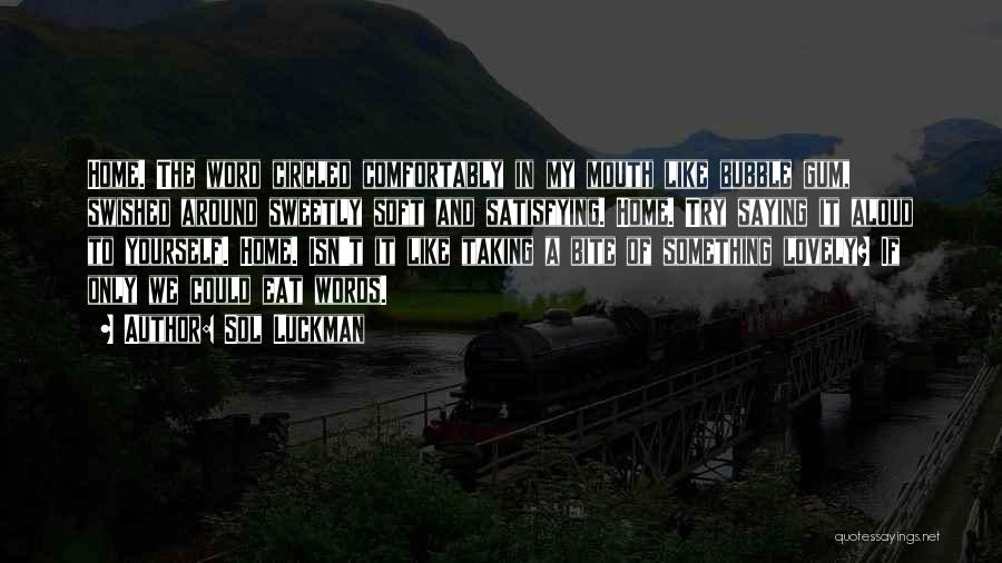 Sol Luckman Quotes: Home. The Word Circled Comfortably In My Mouth Like Bubble Gum, Swished Around Sweetly Soft And Satisfying. Home. Try Saying