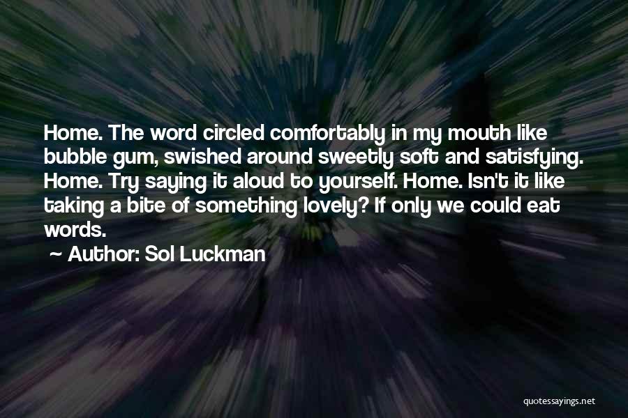 Sol Luckman Quotes: Home. The Word Circled Comfortably In My Mouth Like Bubble Gum, Swished Around Sweetly Soft And Satisfying. Home. Try Saying