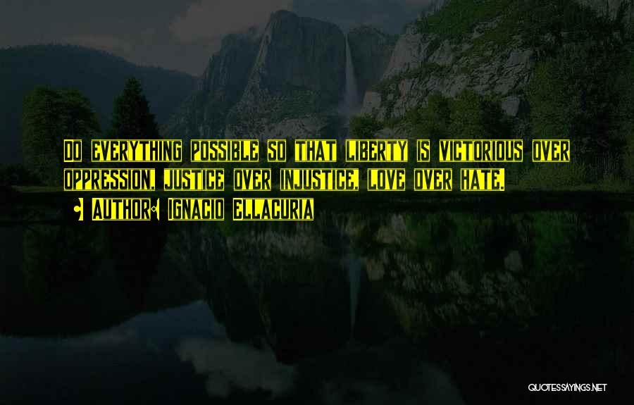 Ignacio Ellacuria Quotes: Do Everything Possible So That Liberty Is Victorious Over Oppression, Justice Over Injustice, Love Over Hate.