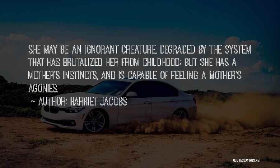 Harriet Jacobs Quotes: She May Be An Ignorant Creature, Degraded By The System That Has Brutalized Her From Childhood; But She Has A