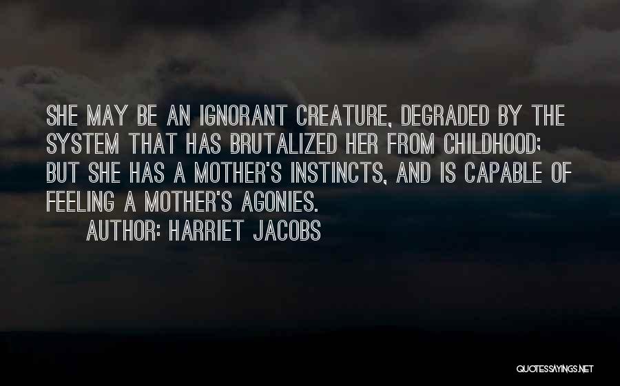 Harriet Jacobs Quotes: She May Be An Ignorant Creature, Degraded By The System That Has Brutalized Her From Childhood; But She Has A