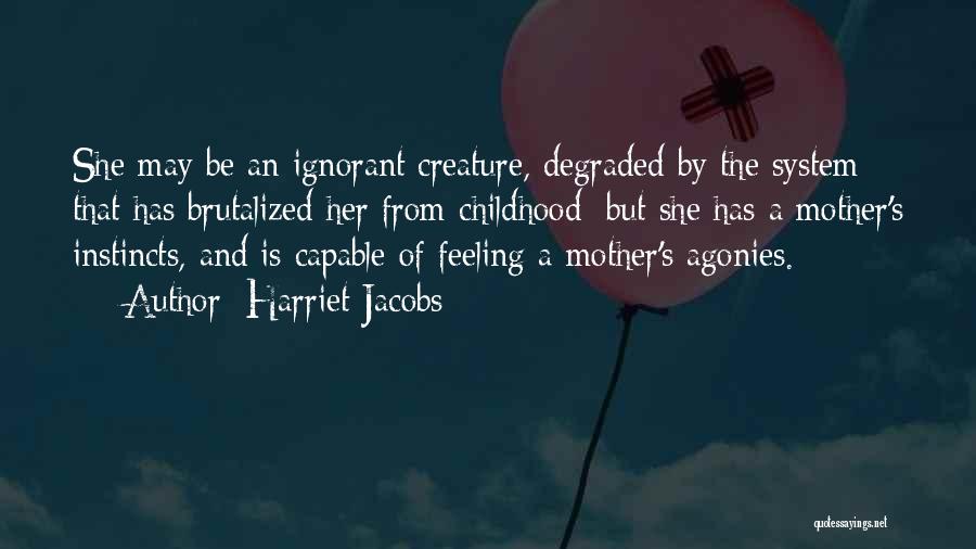 Harriet Jacobs Quotes: She May Be An Ignorant Creature, Degraded By The System That Has Brutalized Her From Childhood; But She Has A