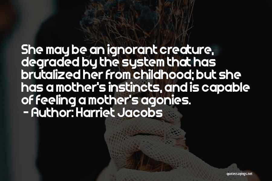 Harriet Jacobs Quotes: She May Be An Ignorant Creature, Degraded By The System That Has Brutalized Her From Childhood; But She Has A