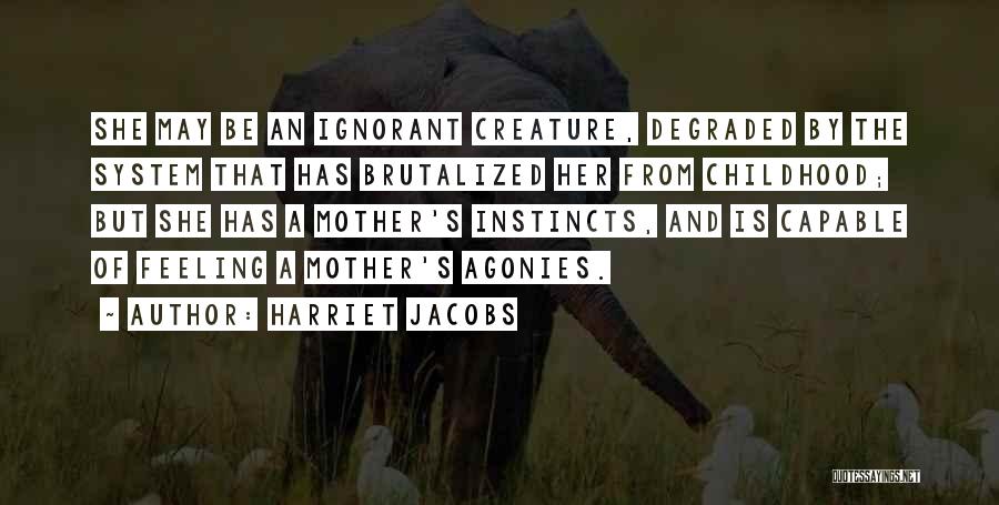 Harriet Jacobs Quotes: She May Be An Ignorant Creature, Degraded By The System That Has Brutalized Her From Childhood; But She Has A