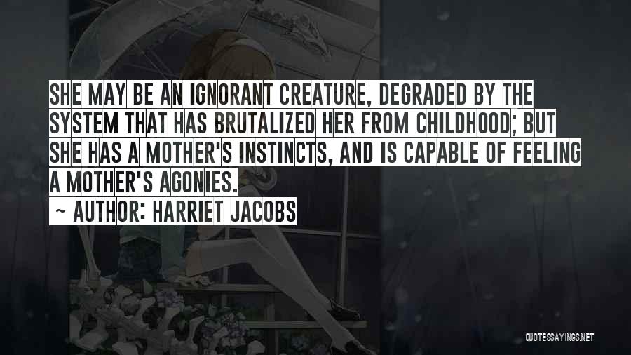 Harriet Jacobs Quotes: She May Be An Ignorant Creature, Degraded By The System That Has Brutalized Her From Childhood; But She Has A