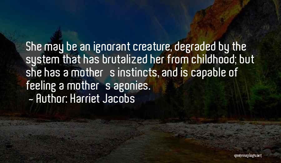 Harriet Jacobs Quotes: She May Be An Ignorant Creature, Degraded By The System That Has Brutalized Her From Childhood; But She Has A