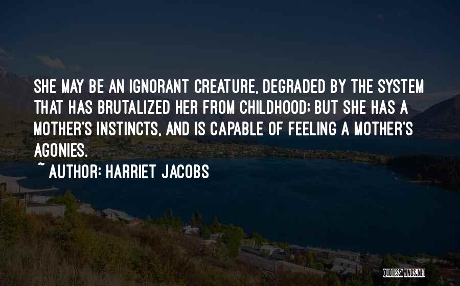 Harriet Jacobs Quotes: She May Be An Ignorant Creature, Degraded By The System That Has Brutalized Her From Childhood; But She Has A