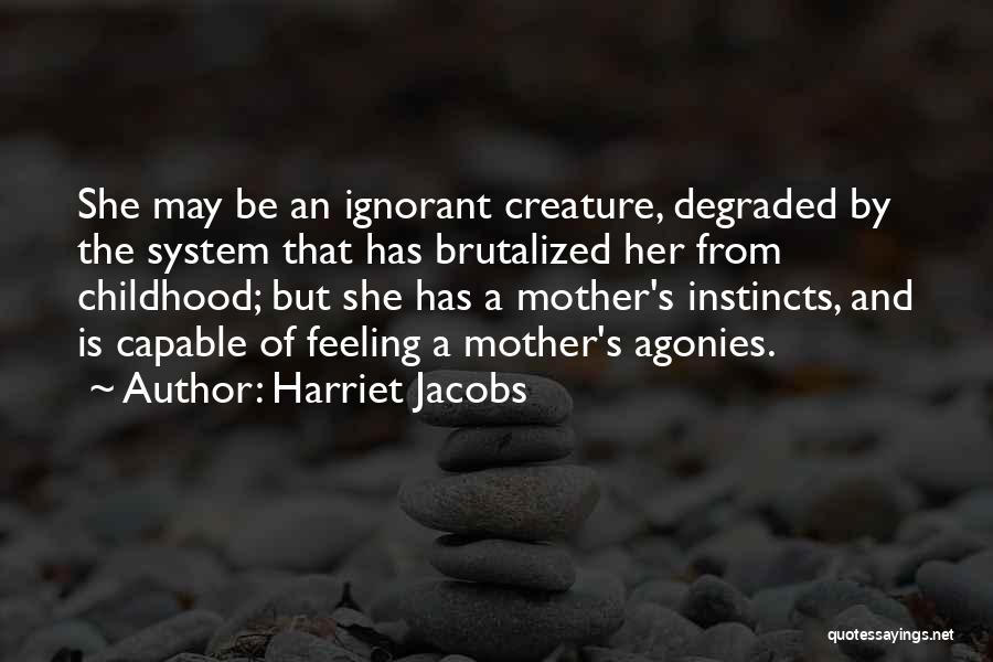 Harriet Jacobs Quotes: She May Be An Ignorant Creature, Degraded By The System That Has Brutalized Her From Childhood; But She Has A