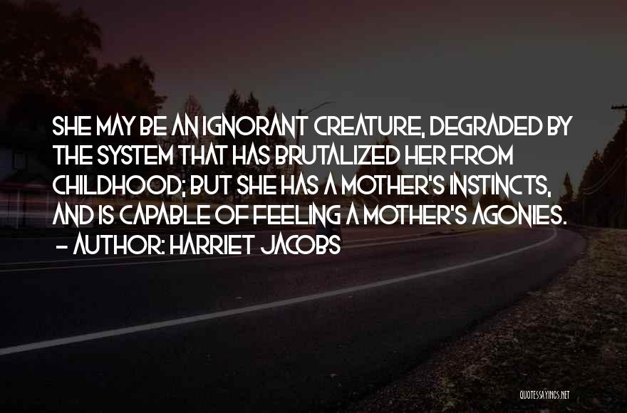 Harriet Jacobs Quotes: She May Be An Ignorant Creature, Degraded By The System That Has Brutalized Her From Childhood; But She Has A