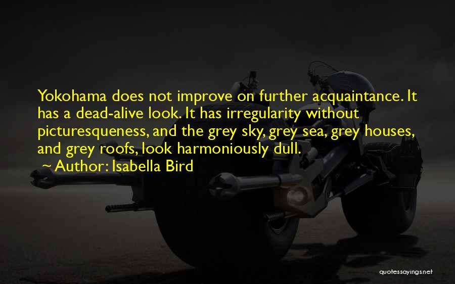 Isabella Bird Quotes: Yokohama Does Not Improve On Further Acquaintance. It Has A Dead-alive Look. It Has Irregularity Without Picturesqueness, And The Grey