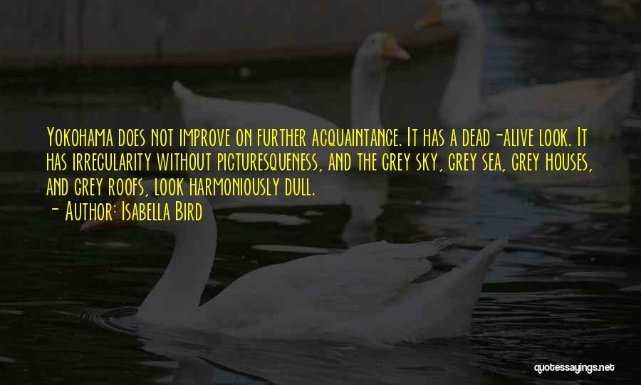 Isabella Bird Quotes: Yokohama Does Not Improve On Further Acquaintance. It Has A Dead-alive Look. It Has Irregularity Without Picturesqueness, And The Grey