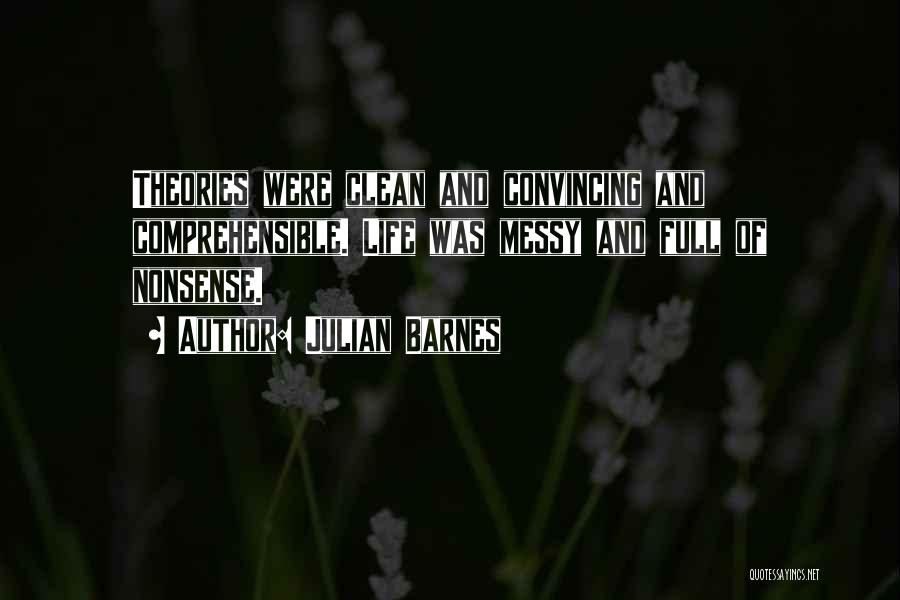 Julian Barnes Quotes: Theories Were Clean And Convincing And Comprehensible. Life Was Messy And Full Of Nonsense.