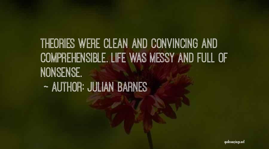 Julian Barnes Quotes: Theories Were Clean And Convincing And Comprehensible. Life Was Messy And Full Of Nonsense.