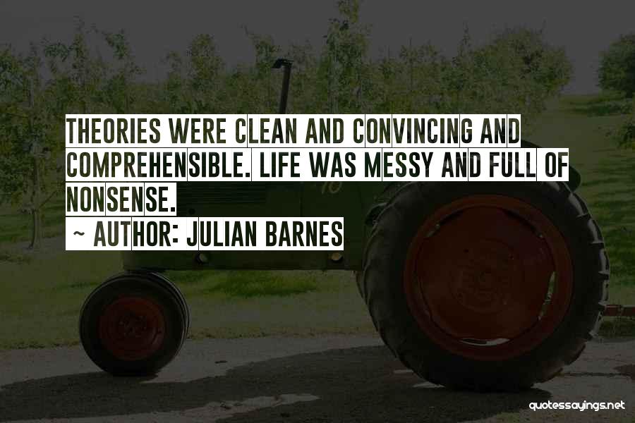 Julian Barnes Quotes: Theories Were Clean And Convincing And Comprehensible. Life Was Messy And Full Of Nonsense.