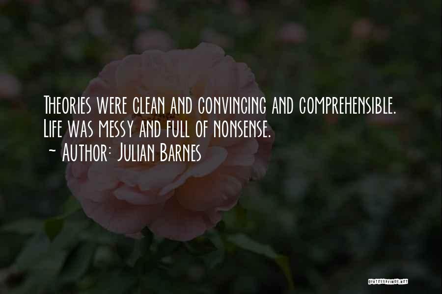Julian Barnes Quotes: Theories Were Clean And Convincing And Comprehensible. Life Was Messy And Full Of Nonsense.