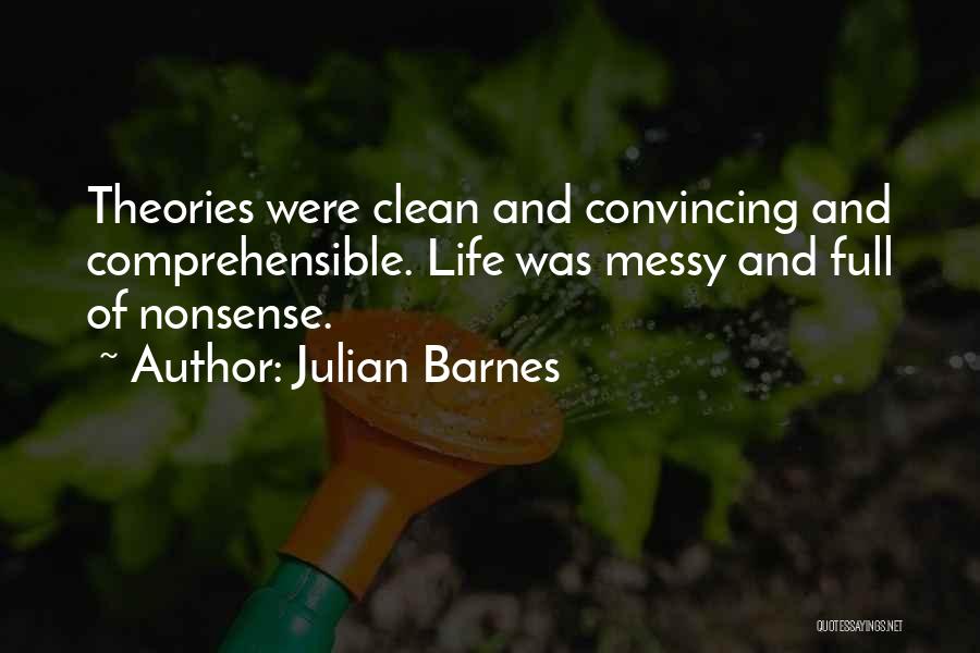 Julian Barnes Quotes: Theories Were Clean And Convincing And Comprehensible. Life Was Messy And Full Of Nonsense.