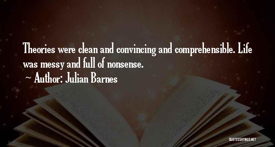 Julian Barnes Quotes: Theories Were Clean And Convincing And Comprehensible. Life Was Messy And Full Of Nonsense.