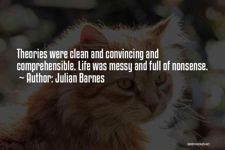 Julian Barnes Quotes: Theories Were Clean And Convincing And Comprehensible. Life Was Messy And Full Of Nonsense.