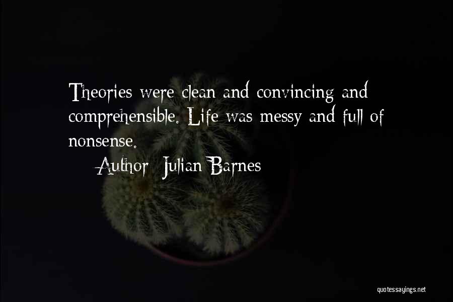 Julian Barnes Quotes: Theories Were Clean And Convincing And Comprehensible. Life Was Messy And Full Of Nonsense.