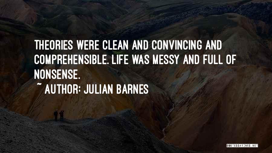 Julian Barnes Quotes: Theories Were Clean And Convincing And Comprehensible. Life Was Messy And Full Of Nonsense.