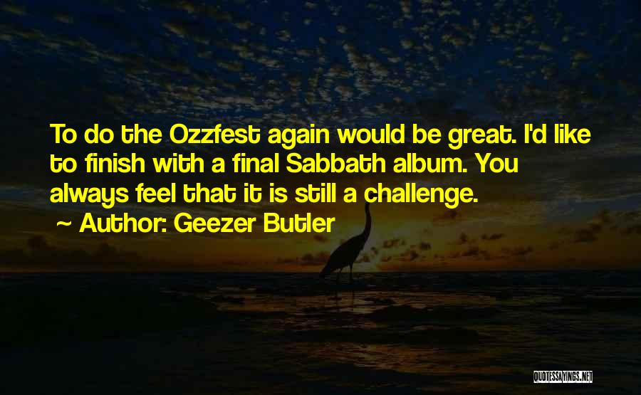 Geezer Butler Quotes: To Do The Ozzfest Again Would Be Great. I'd Like To Finish With A Final Sabbath Album. You Always Feel