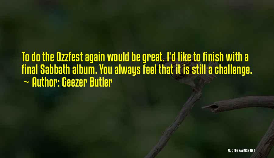 Geezer Butler Quotes: To Do The Ozzfest Again Would Be Great. I'd Like To Finish With A Final Sabbath Album. You Always Feel