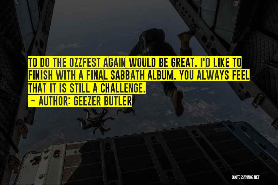 Geezer Butler Quotes: To Do The Ozzfest Again Would Be Great. I'd Like To Finish With A Final Sabbath Album. You Always Feel
