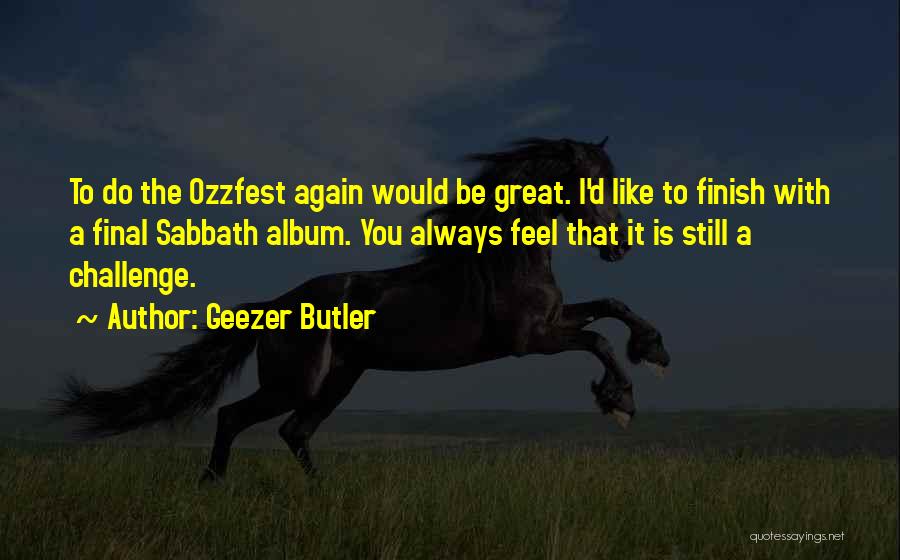 Geezer Butler Quotes: To Do The Ozzfest Again Would Be Great. I'd Like To Finish With A Final Sabbath Album. You Always Feel