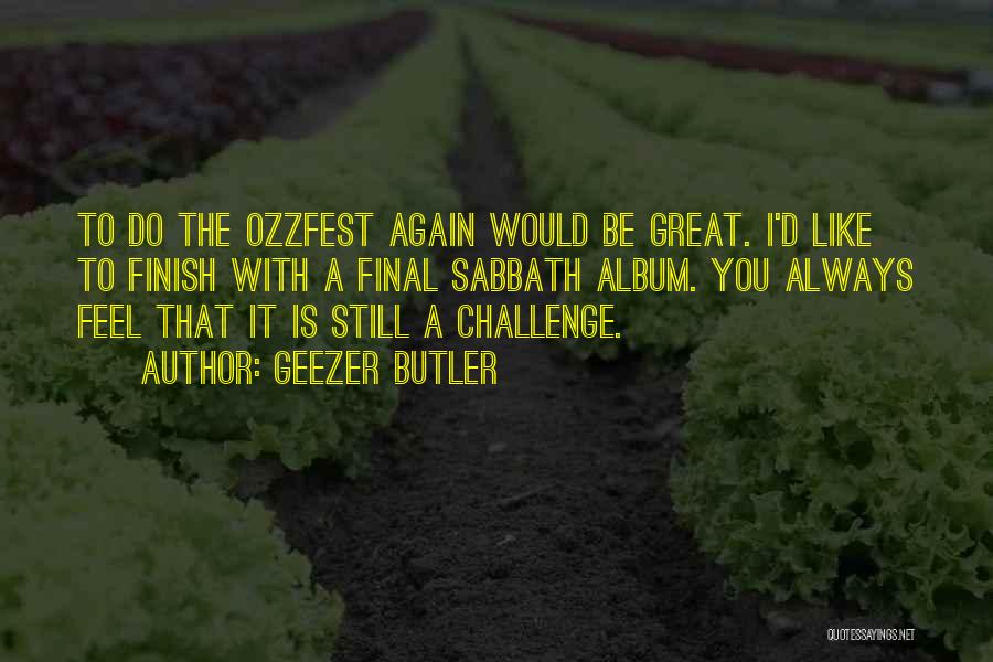 Geezer Butler Quotes: To Do The Ozzfest Again Would Be Great. I'd Like To Finish With A Final Sabbath Album. You Always Feel