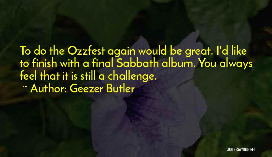 Geezer Butler Quotes: To Do The Ozzfest Again Would Be Great. I'd Like To Finish With A Final Sabbath Album. You Always Feel