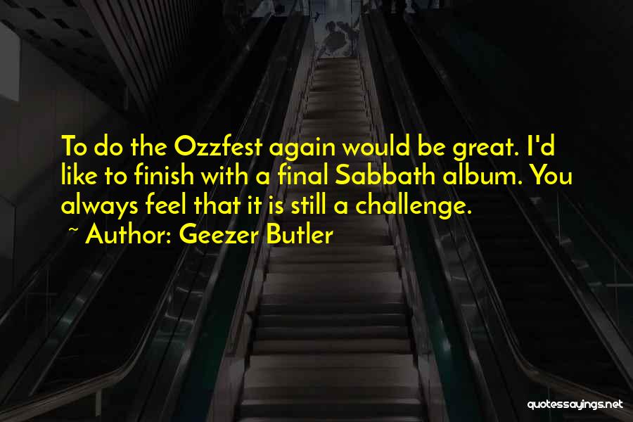 Geezer Butler Quotes: To Do The Ozzfest Again Would Be Great. I'd Like To Finish With A Final Sabbath Album. You Always Feel