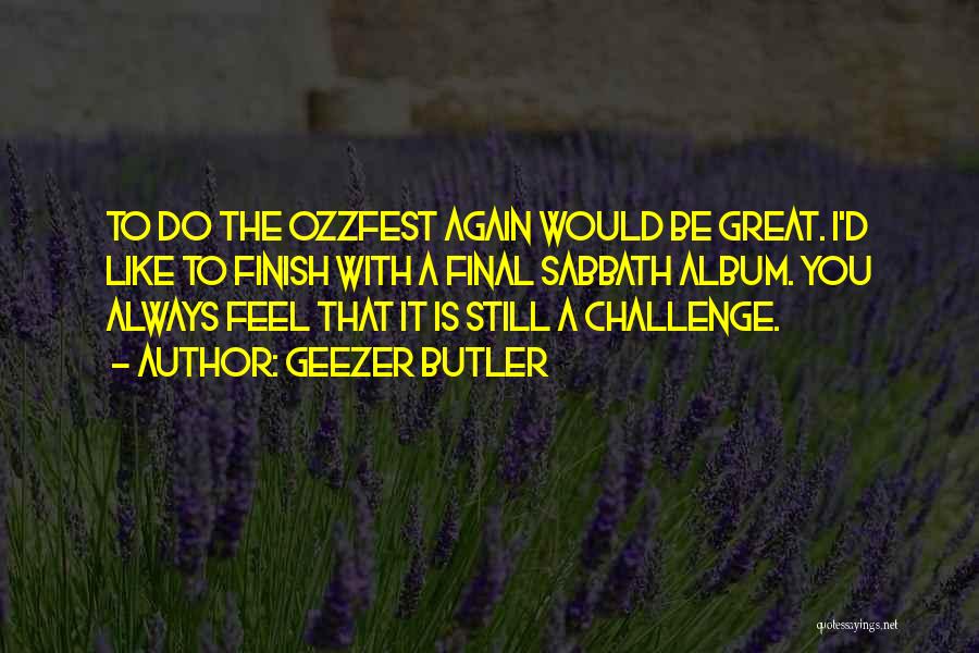 Geezer Butler Quotes: To Do The Ozzfest Again Would Be Great. I'd Like To Finish With A Final Sabbath Album. You Always Feel