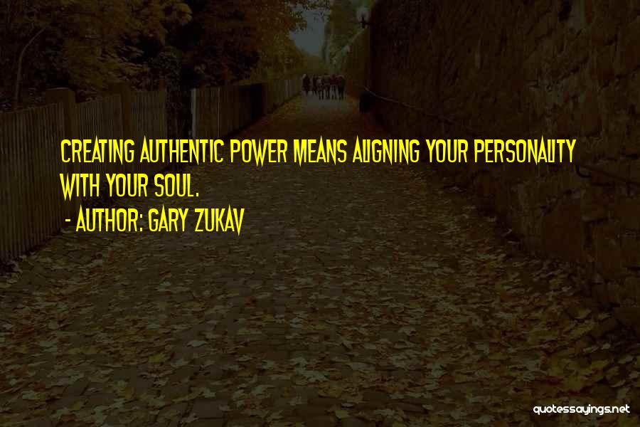 Gary Zukav Quotes: Creating Authentic Power Means Aligning Your Personality With Your Soul.