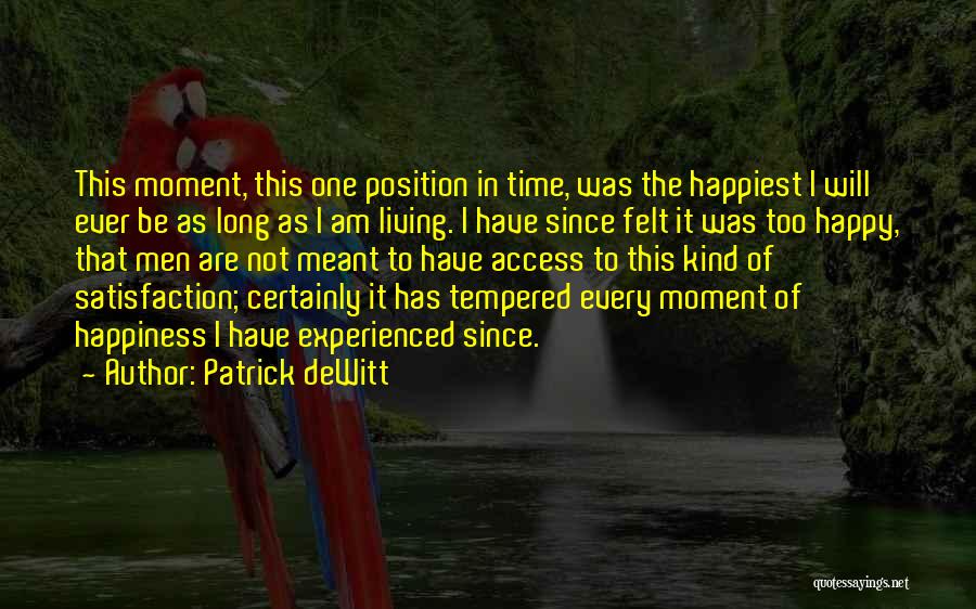 Patrick DeWitt Quotes: This Moment, This One Position In Time, Was The Happiest I Will Ever Be As Long As I Am Living.