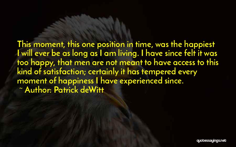 Patrick DeWitt Quotes: This Moment, This One Position In Time, Was The Happiest I Will Ever Be As Long As I Am Living.