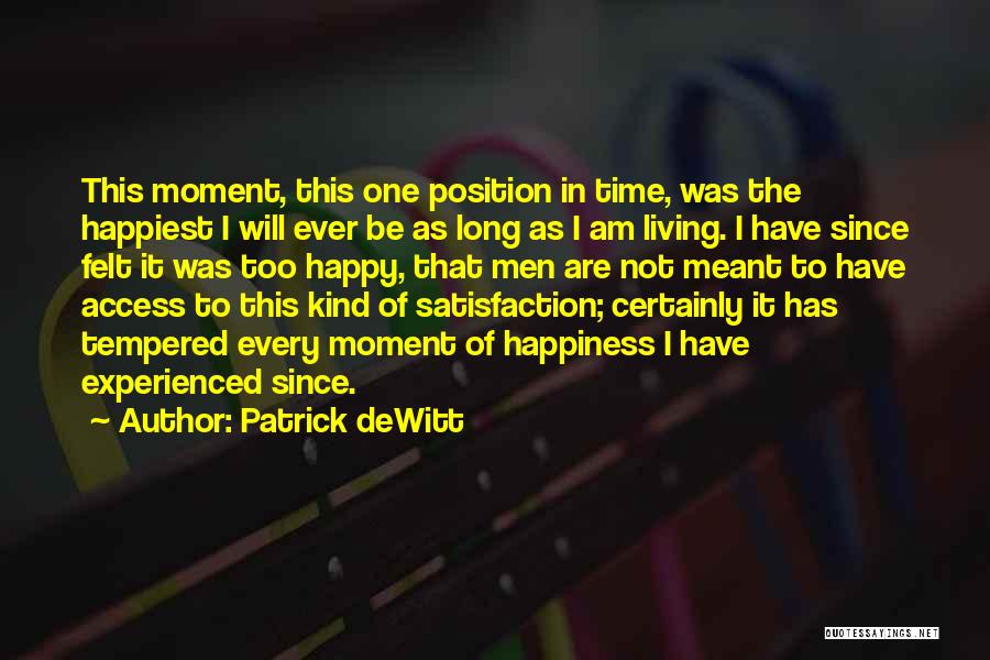 Patrick DeWitt Quotes: This Moment, This One Position In Time, Was The Happiest I Will Ever Be As Long As I Am Living.