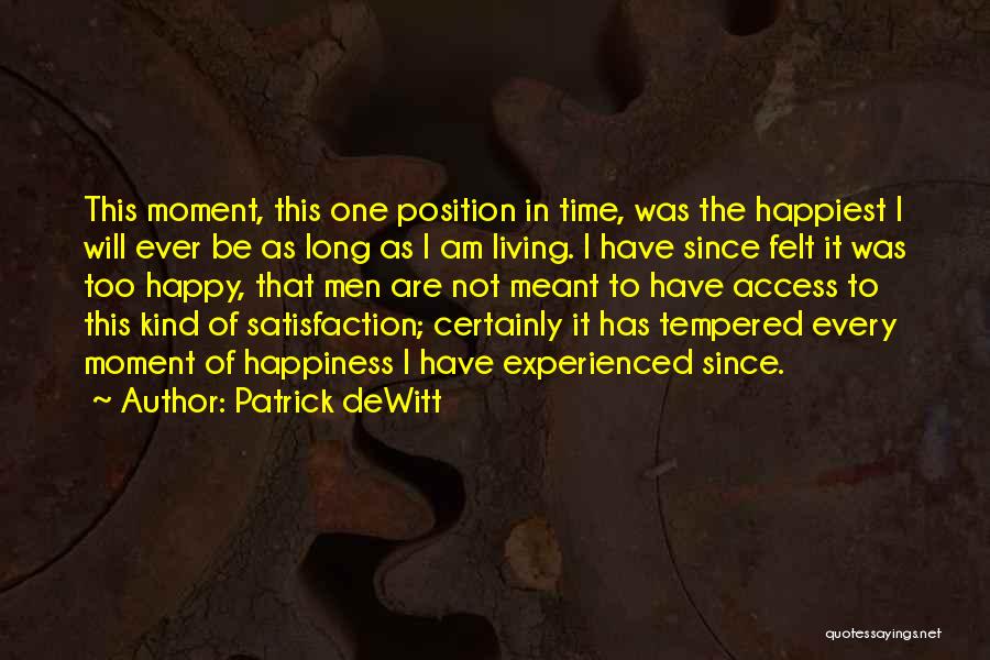 Patrick DeWitt Quotes: This Moment, This One Position In Time, Was The Happiest I Will Ever Be As Long As I Am Living.