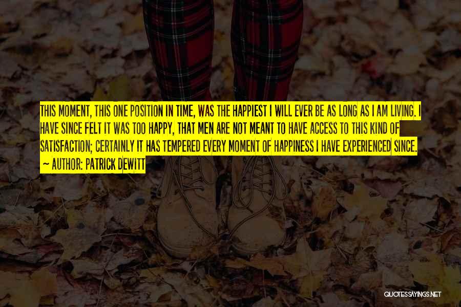 Patrick DeWitt Quotes: This Moment, This One Position In Time, Was The Happiest I Will Ever Be As Long As I Am Living.