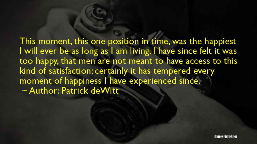 Patrick DeWitt Quotes: This Moment, This One Position In Time, Was The Happiest I Will Ever Be As Long As I Am Living.