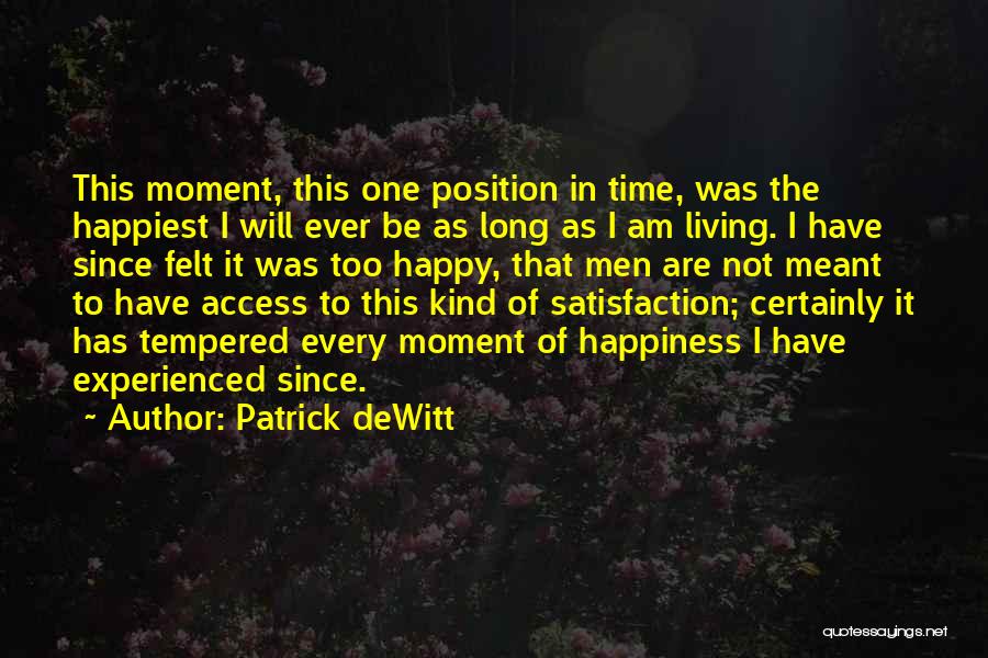 Patrick DeWitt Quotes: This Moment, This One Position In Time, Was The Happiest I Will Ever Be As Long As I Am Living.
