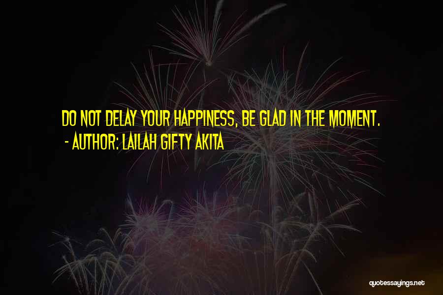 Lailah Gifty Akita Quotes: Do Not Delay Your Happiness, Be Glad In The Moment.