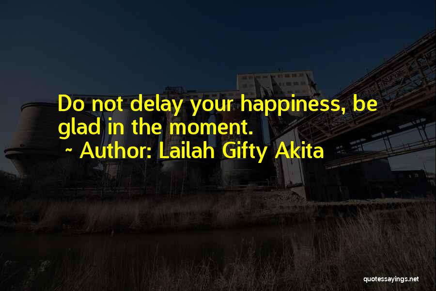 Lailah Gifty Akita Quotes: Do Not Delay Your Happiness, Be Glad In The Moment.