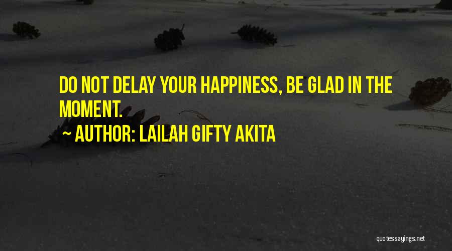 Lailah Gifty Akita Quotes: Do Not Delay Your Happiness, Be Glad In The Moment.