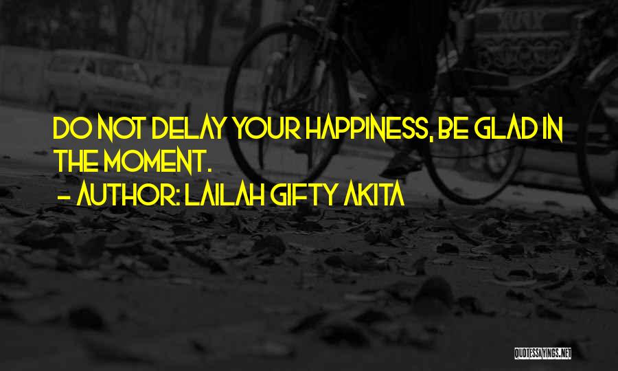 Lailah Gifty Akita Quotes: Do Not Delay Your Happiness, Be Glad In The Moment.