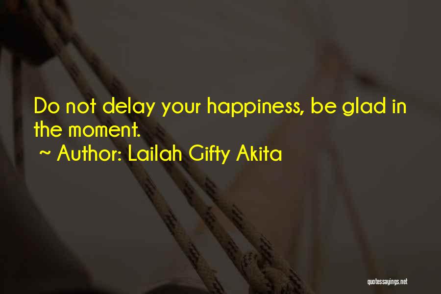 Lailah Gifty Akita Quotes: Do Not Delay Your Happiness, Be Glad In The Moment.