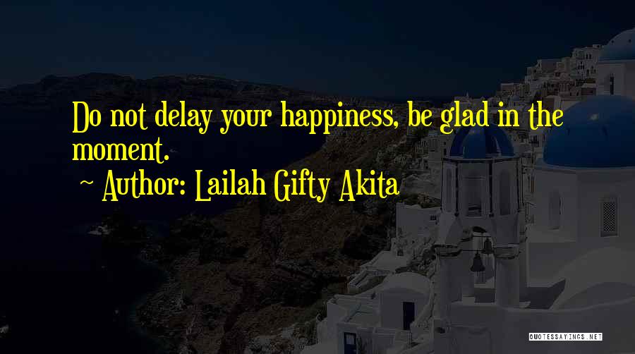 Lailah Gifty Akita Quotes: Do Not Delay Your Happiness, Be Glad In The Moment.