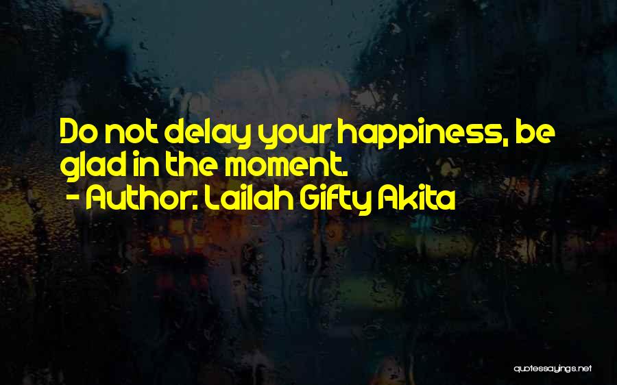 Lailah Gifty Akita Quotes: Do Not Delay Your Happiness, Be Glad In The Moment.